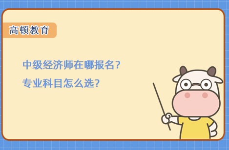 中级经济师在哪报名？专业科目怎么选？