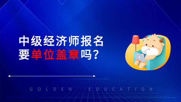 中级经济师报名要单位盖章吗？