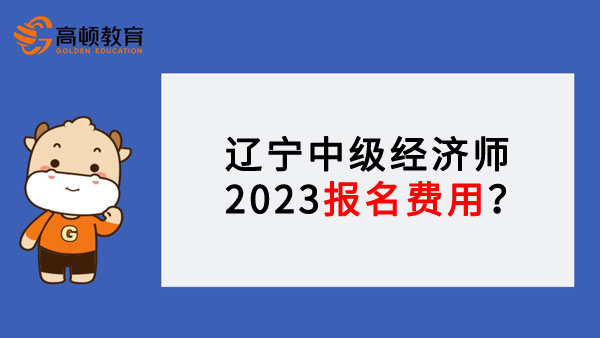 辽宁中级经济师2023报名费用？