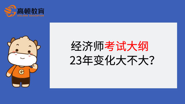 经济师考试大纲23年变化大不大？