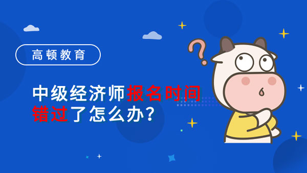 中级经济师报名时间错过了怎么办？可以补报名吗？