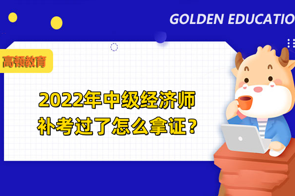 2022年中级经济师补考过了怎么拿证？