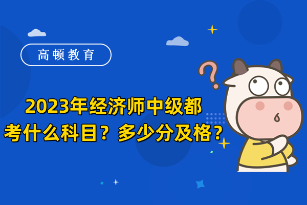 2023年经济师中级都考什么科目？多少分及格？