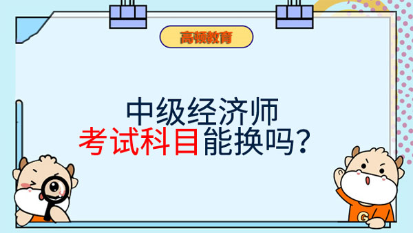 中级经济师考试科目能换吗？