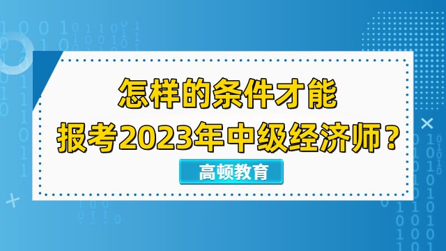 怎样的条件才能报考2023年中级经济师？