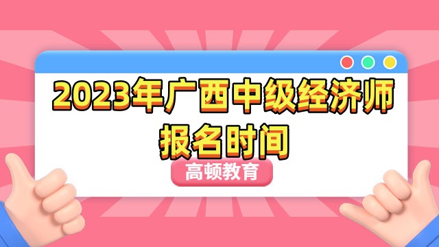 2023年广西中级经济师报名时间：7月28日-8月10日