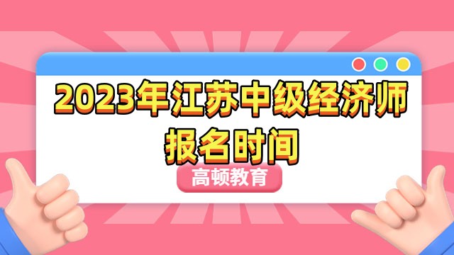 2023年江苏中级经济师报名时间：7月28日9:00-8月11日16:00