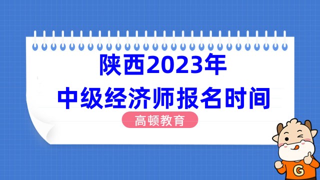 陕西2023年中级经济师报名时间：7月28日至8月7日