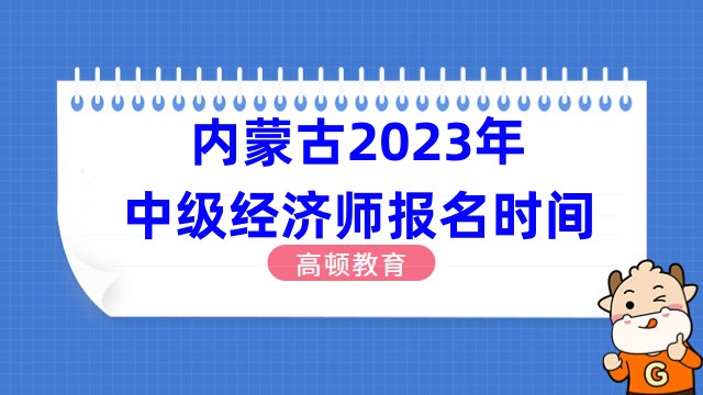 内蒙古2023年中级经济师报名时间：7月31日-8月20日