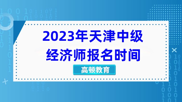 2023年天津中级经济师报名时间：7月26日-8月4日
