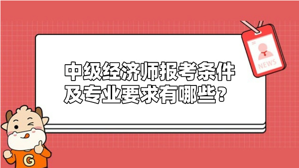 中级经济师报考条件及专业要求有哪些？