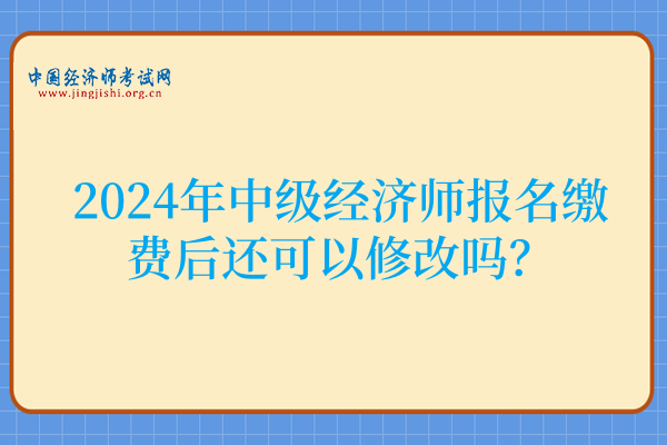2024年中级经济师报名缴费后还可以修改吗?