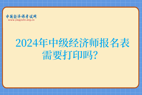 2024年中级经济师报名表需要打印吗?