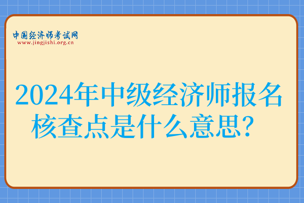 考生问:2024年中级经济师报名核查点是什么意思?