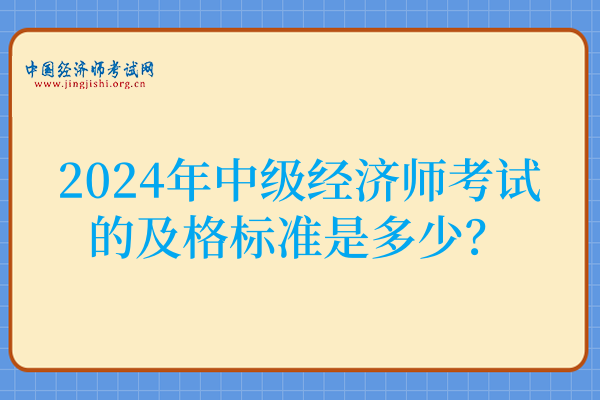 提前了解!2024年中级经济师考试的及格标准是多少?