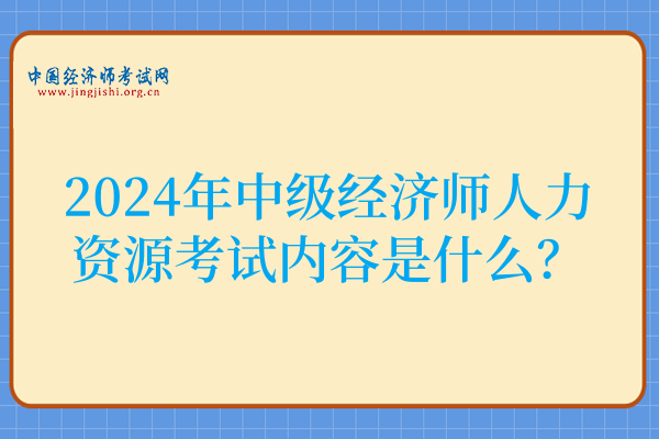 2024年中级经济师人力资源考试内容是什么?此篇全面!
