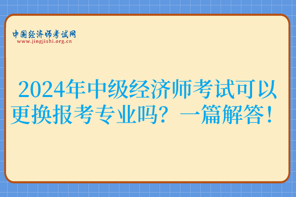 2024年中级经济师考试可以更换报考专业吗？一篇解答！
