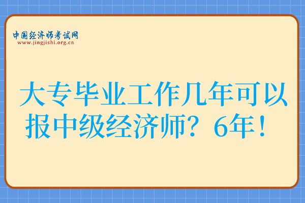 大专毕业工作几年可以报中级经济师?6年!