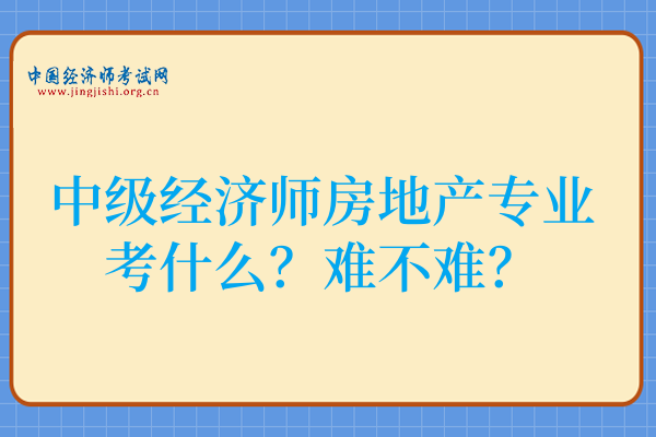 中级经济师房地产专业考什么?难不难?