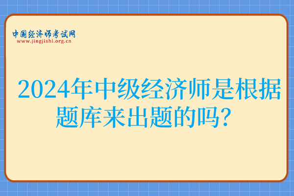 考生咨询:2024年中级经济师是根据题库来出题的吗?