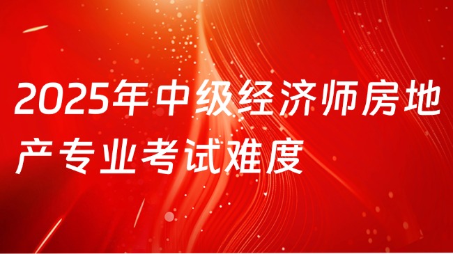 2025年中级经济师房地产专业考试难度